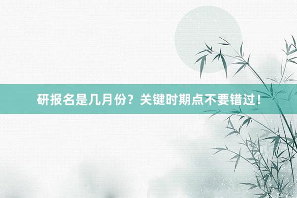 研报名是几月份？关键时期点不要错过！