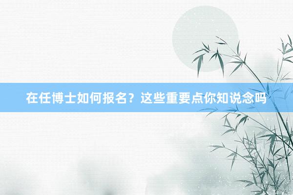 在任博士如何报名？这些重要点你知说念吗