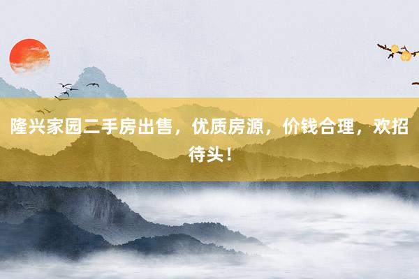 隆兴家园二手房出售，优质房源，价钱合理，欢招待头！