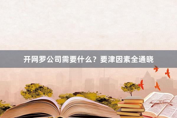开网罗公司需要什么？要津因素全通晓