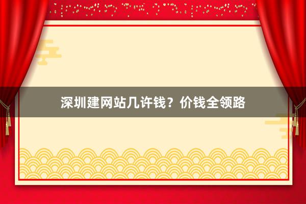 深圳建网站几许钱？价钱全领路