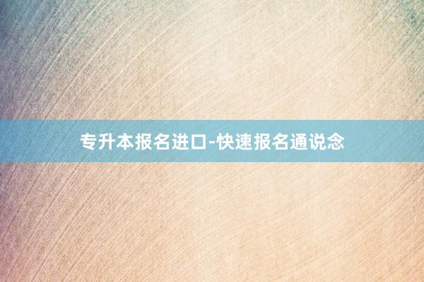 专升本报名进口-快速报名通说念